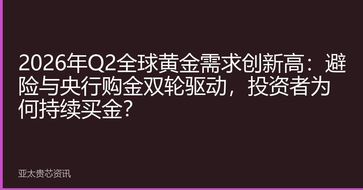 2026年Q2全球黄金需求创新高：避险与央行购金双轮驱动，投资者为何持续买金？