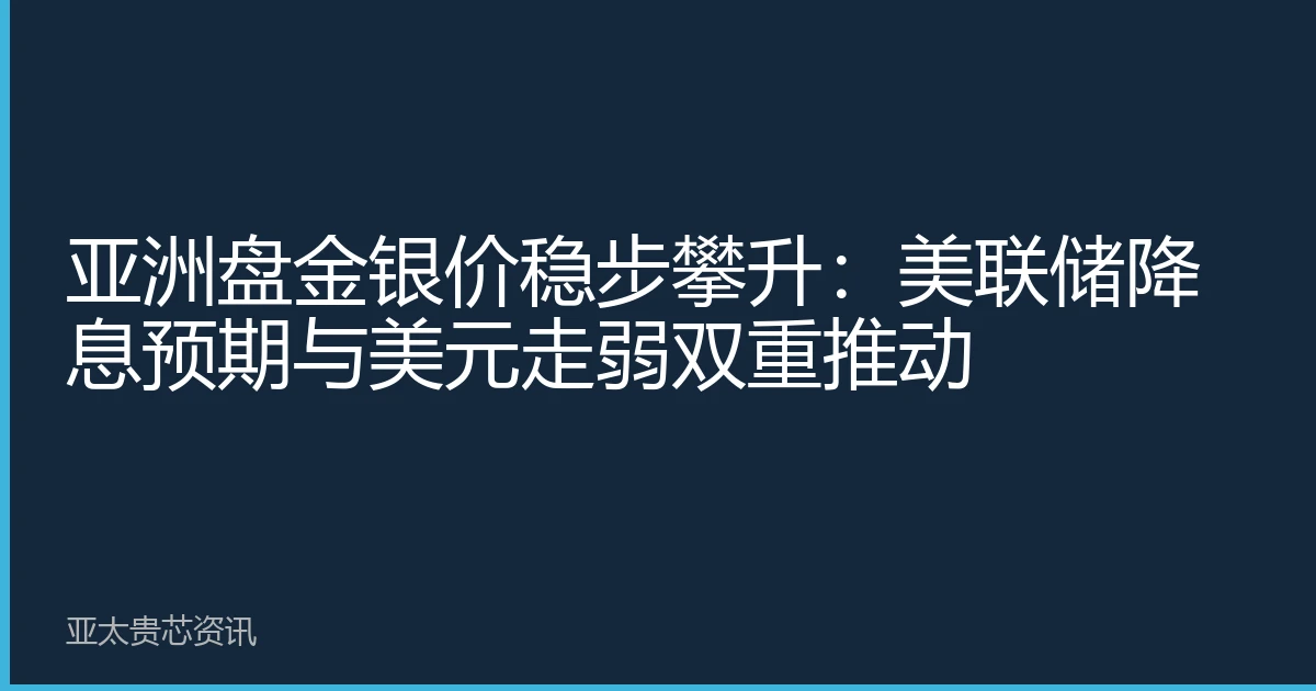 亚洲盘金银价稳步攀升：美联储降息预期与美元走弱双重推动