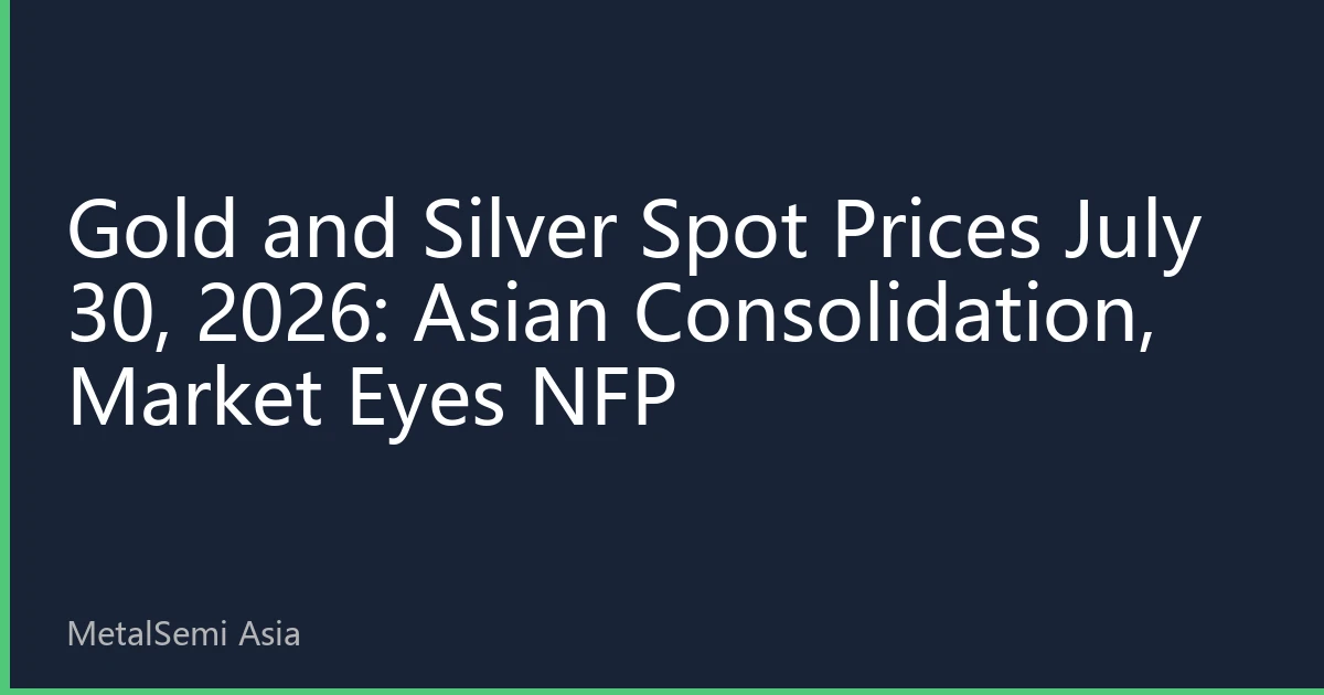 Gold and Silver Spot Prices July 30, 2026: Asian Consolidation, Market Eyes NFP