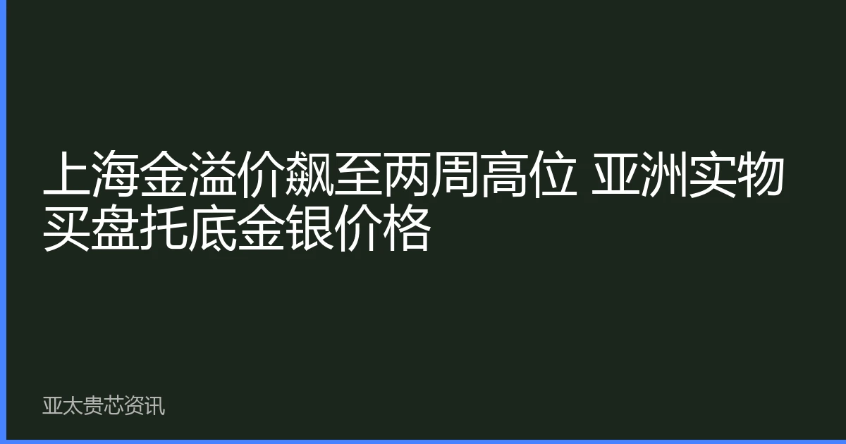 上海金溢价飙至两周高位 亚洲实物买盘托底金银价格