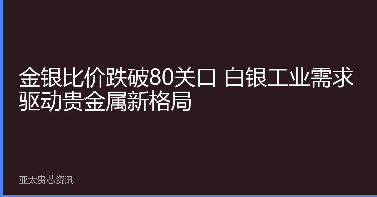 金银比价跌破80关口 白银工业需求驱动贵金属新格局