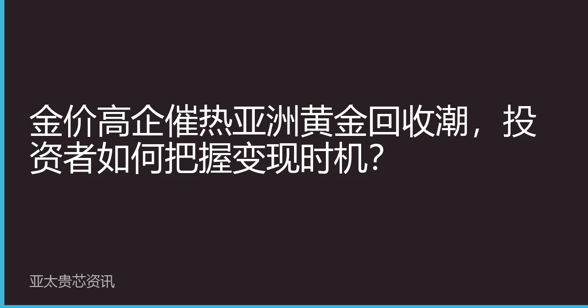 金价高企催热亚洲黄金回收潮，投资者如何把握变现时机？