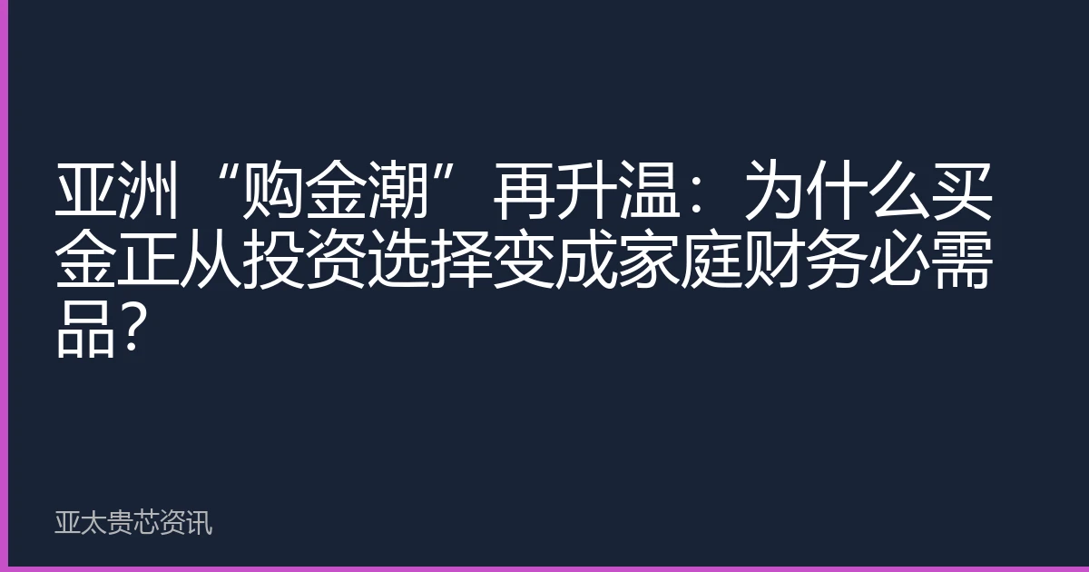 亚洲“购金潮”再升温：为什么买金正从投资选择变成家庭财务必需品？