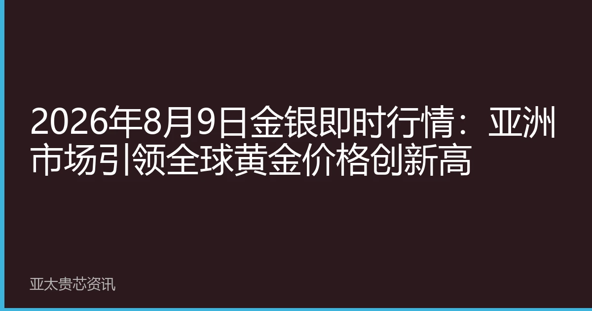 2026年8月9日金银即时行情：亚洲市场引领全球黄金价格创新高