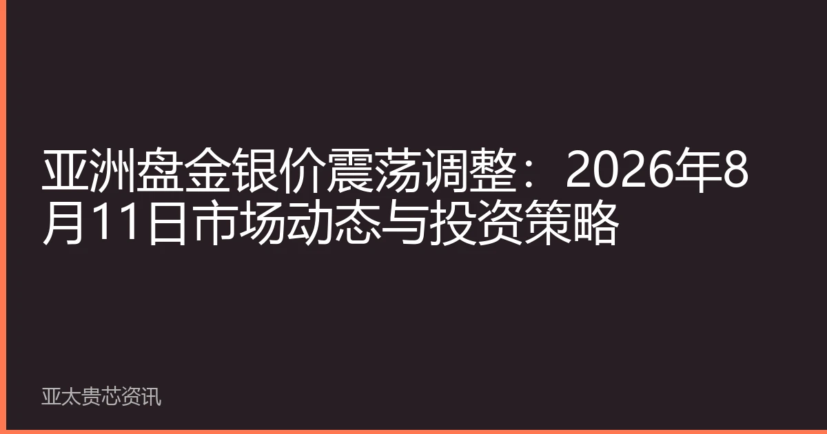 亚洲盘金银价震荡调整：2026年8月11日市场动态与投资策略