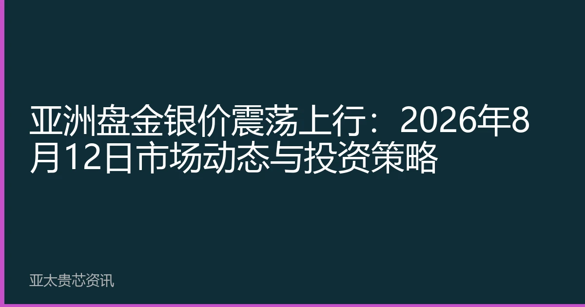 亚洲盘金银价震荡上行：2026年8月12日市场动态与投资策略