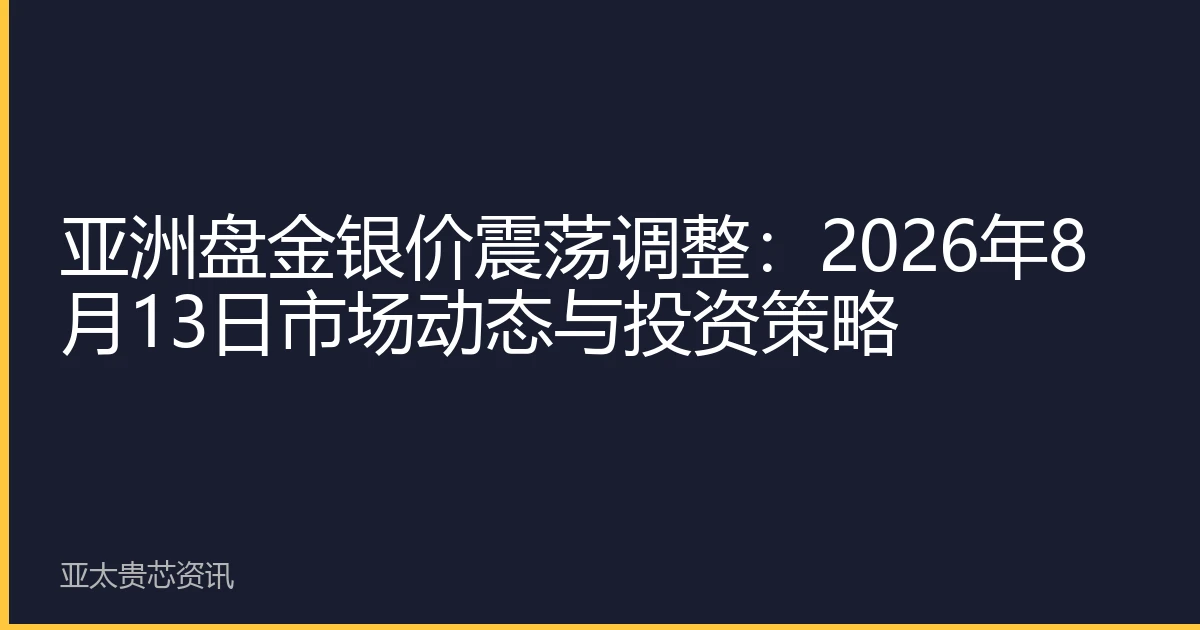 亚洲盘金银价震荡调整：2026年8月13日市场动态与投资策略