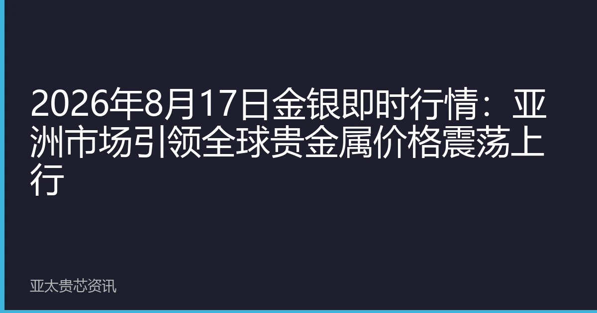 2026年8月17日金银即时行情：亚洲市场引领全球贵金属价格震荡上行