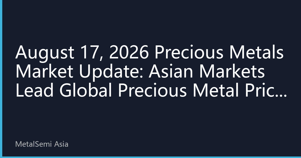 August 17, 2026 Precious Metals Market Update: Asian Markets Lead Global Precious Metal Price Fluctuations Upward