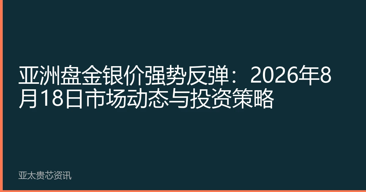 亚洲盘金银价强势反弹：2026年8月18日市场动态与投资策略