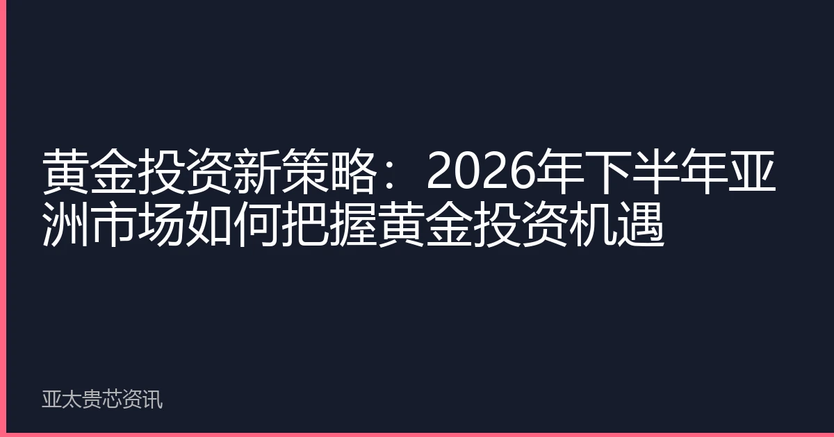 黄金投资新策略：2026年下半年亚洲市场如何把握黄金投资机遇