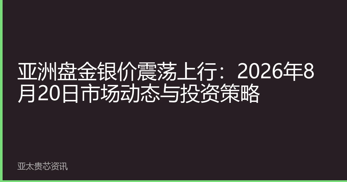 亚洲盘金银价震荡上行：2026年8月20日市场动态与投资策略