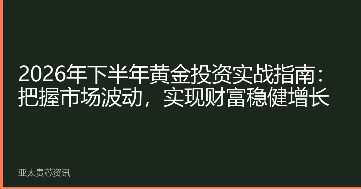 2026年下半年黄金投资实战指南：把握市场波动，实现财富稳健增长