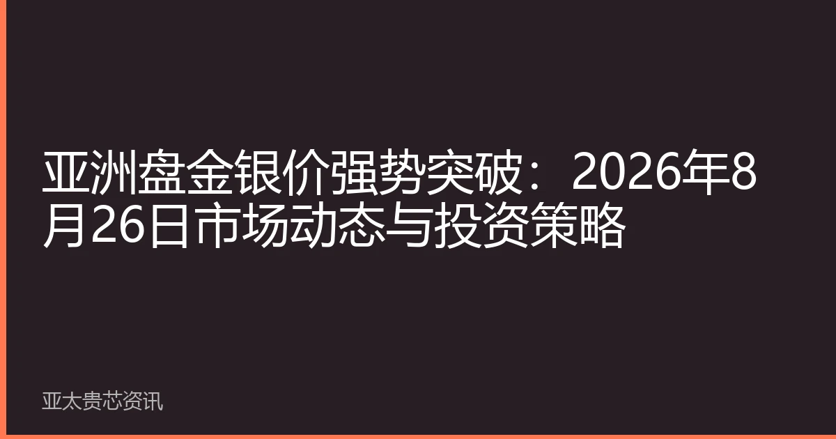 亚洲盘金银价强势突破：2026年8月26日市场动态与投资策略
