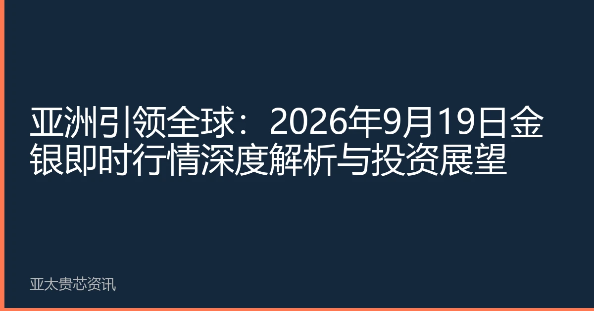 亚洲引领全球：2026年9月19日金银即时行情深度解析与投资展望
