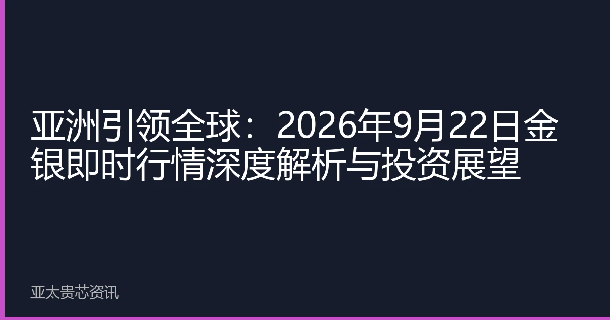 亚洲引领全球：2026年9月22日金银即时行情深度解析与投资展望