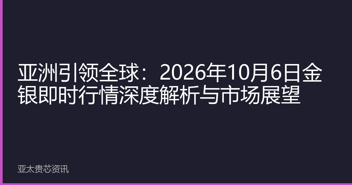 亚洲引领全球：2026年10月6日金银即时行情深度解析与市场展望