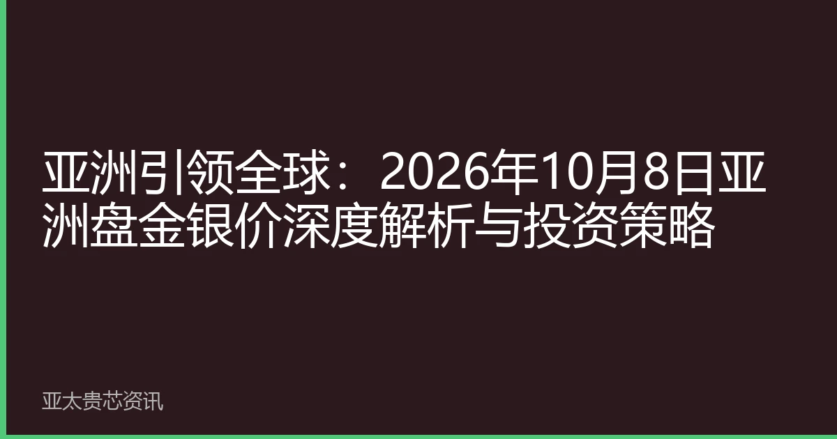 亚洲引领全球：2026年10月8日亚洲盘金银价深度解析与投资策略