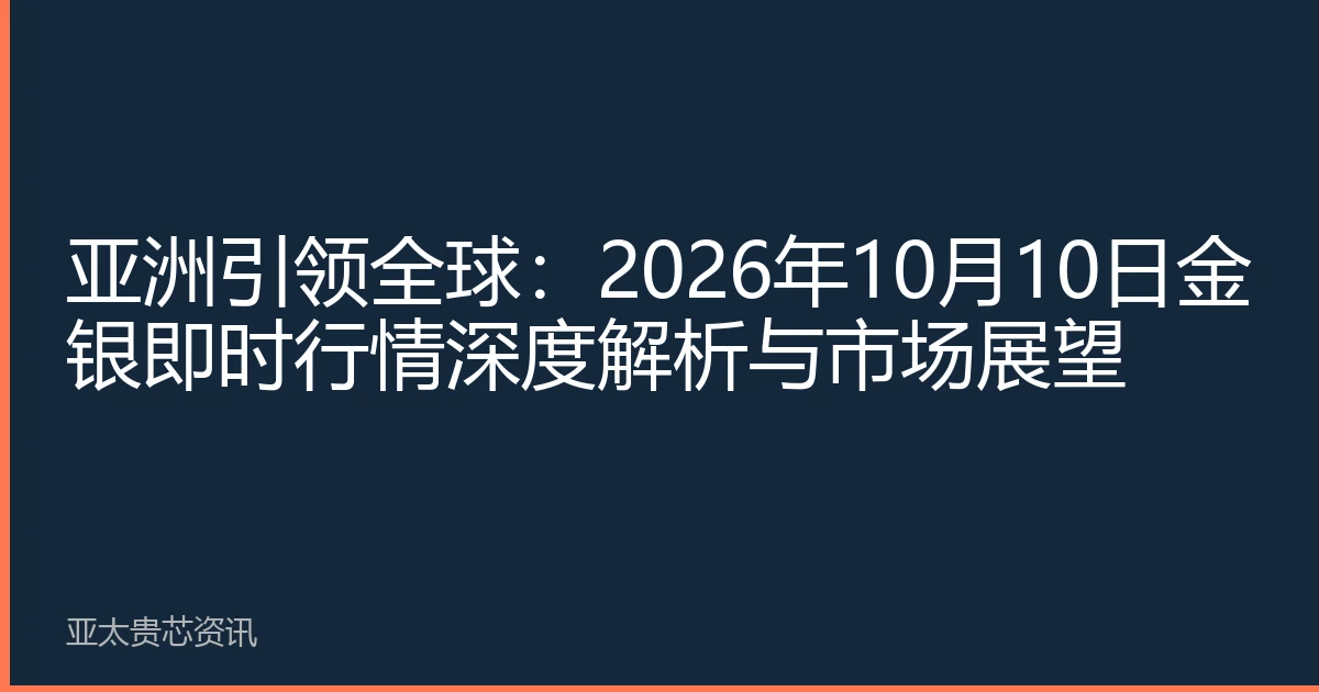 亚洲引领全球：2026年10月10日金银即时行情深度解析与市场展望