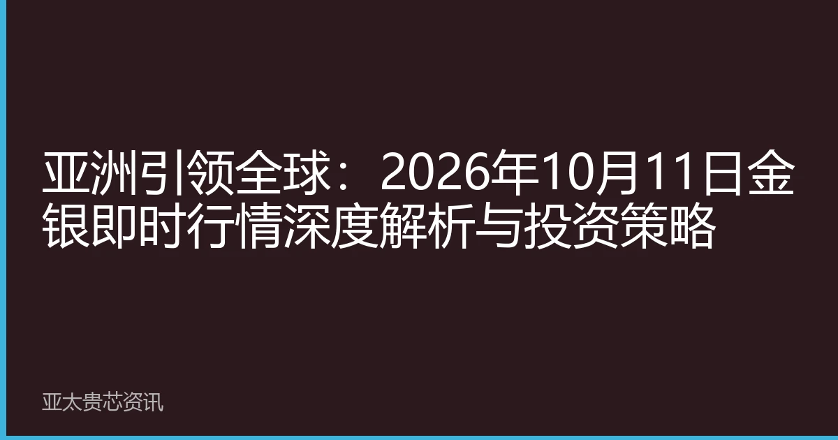 亚洲引领全球：2026年10月11日金银即时行情深度解析与投资策略