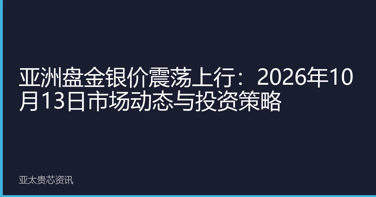 亚洲盘金银价震荡上行：2026年10月13日市场动态与投资策略